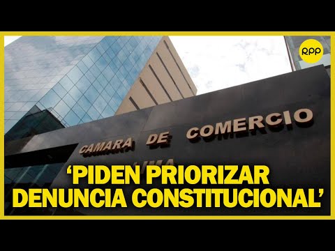 Gremios empresariales piden al Congreso priorizar denuncia constitucional contra Pedro Castillo