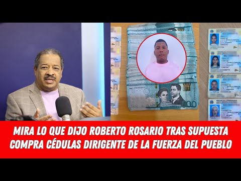 MIRA LO QUE DIJO  ROBERTO ROSARIO TRAS SUPUESTA COMPRA CÉDULAS DIRIGENTE DE LA FUERZA DEL PUEBLO