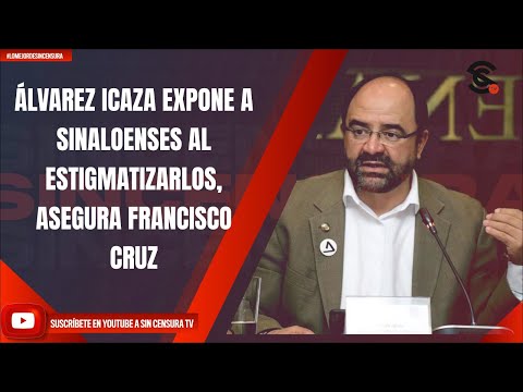 ÁLVAREZ ICAZA EXPONE A SINALOENSES AL ESTIGMATIZARLOS, ASEGURA FRANCISCO CRUZ