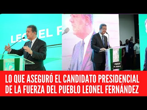 LO QUE ASEGURÓ EL CANDIDATO PRESIDENCIAL DE LA FUERZA DEL PUEBLO LEONEL FERNÁNDEZ
