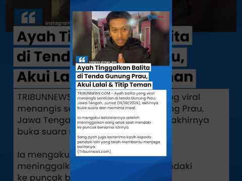 Pengakuan Ayah yang Tinggalkan Balita di Tenda Gunung Prau, Akui Lalai &amp; Titip Teman
