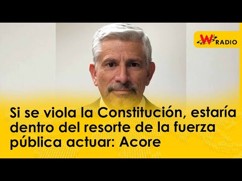 Si se viola la Constitución, estaría dentro del resorte de la fuerza pública actuar: Acore