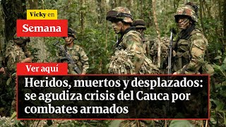 ???? Heridos, muertos y desplazados: se agudiza crisis del Cauca por combates armados | Vicky en Semana