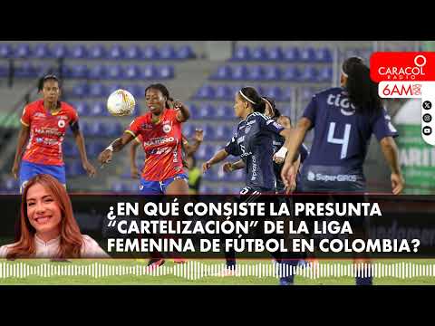 ¿En qué consiste la presunta “cartelización” de la Liga Femenina de Fútbol en Colombia?