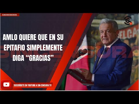 AMLO QUIERE QUE EN SU EPITAFIO SIMPLEMENTE DIGA “GRACIAS”