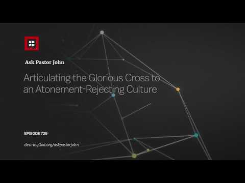 Articulating the Glorious Cross to an Atonement-Rejecting Culture // Ask Pastor John