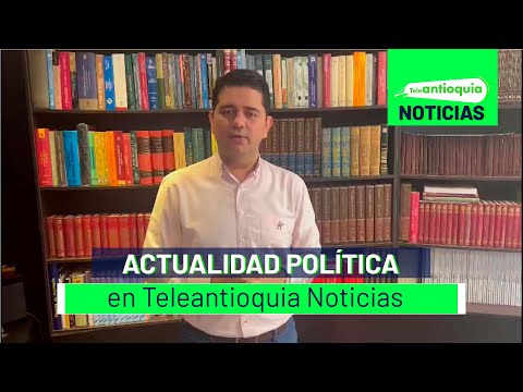 Actualidad política en Teleantioquia Noticias