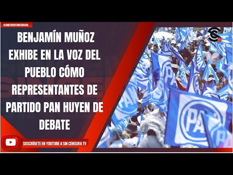 BENJAMÍN MUÑOZ EXHIBE EN LA VOZ DEL PUEBLO CÓMO REPRESENTANTES DE PARTIDO PAN HUYEN DE DEBATE