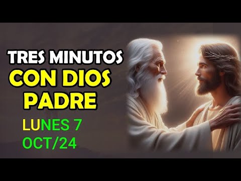 TRES MINUTOS CON DIOS PADRE.  LUNES 7 DE OCTUBRE DE 2024