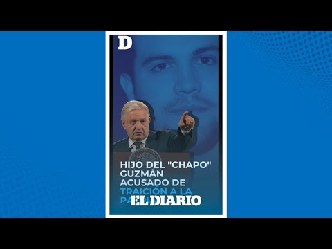 ¿Traición a la Patria? AMLO acusa al Hijo del “Chapo” Guzmán | El Diario