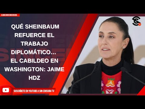 QUÉ SHEINBAUM REFUERCE EL TRABAJO DIPLOMÁTICO… EL CABILDEO EN WASHINGTON: JAIME HDZ