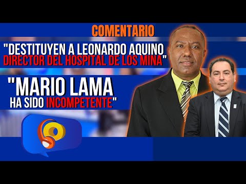 Destituyen al director del Hospital de Los Mina, Leonardo Aquino | Mario Lama ha sido INCOMPETENTE