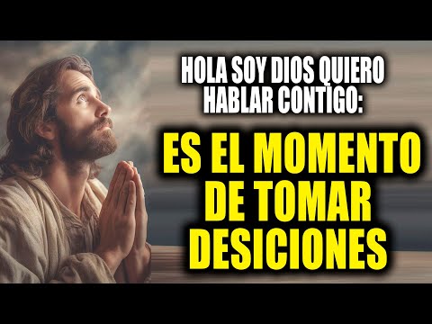 HOLA SOY DIOS QUIERO HABLAR CONTIGO - ES EL MOMENTO DE TOMAR DESICIONES