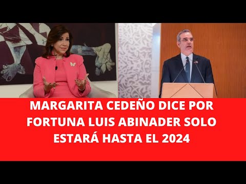 MARGARITA CEDEÑO DICE POR FORTUNA LUIS ABINADER SOLO ESTARÁ HASTA EL 2024