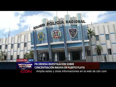 Policía Nacional ordena investigación sobre concentración masiva en Puerto Plata