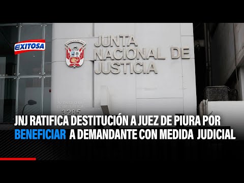 JNJ ratifica destitución a juez de Piura por beneficiar a demandante con medida judicial