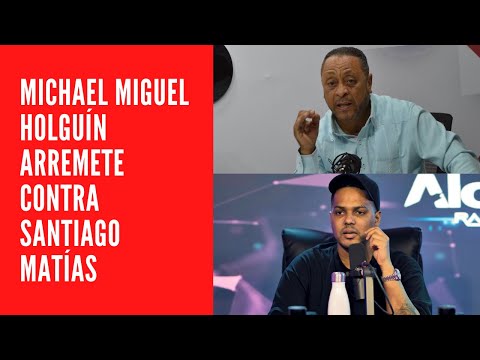 MICHAEL MIGUEL HOLGUÍN ARREMETE CONTRA SANTIAGO MATÍAS