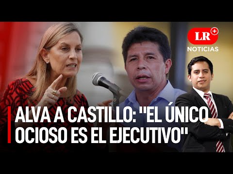 Alva a Castillo: el único ocioso es el Ejecutivo | LR+ Noticias