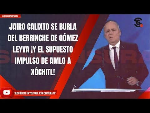 JAIRO CALIXTO SE BURLA DEL BERRINCHE DE GÓMEZ LEYVA ¡Y EL SUPUESTO IMPULSO DE AMLO A XÓCHITL!