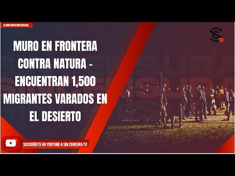 MURO EN FRONTERA CONTRA NATURA - ENCUENTRAN 1,500 MIGRANTES VARADOS EN EL DESIERTO