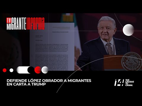 #TvMigranteInforma: Defiende López Obrador a migrantes en carta a Trump