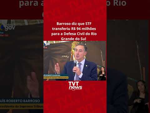 Barroso diz que STF transferiu R$ 94 milhões para a Defesa Civil do Rio Grande do Sul