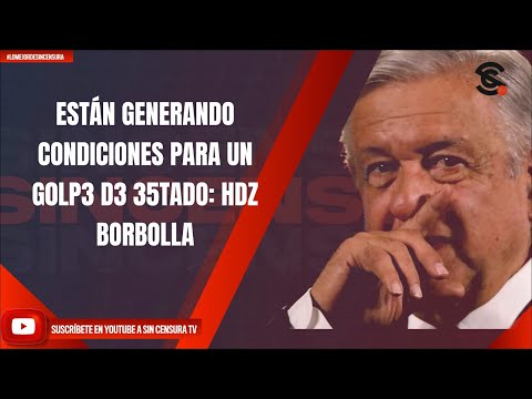 ESTÁN GENERANDO CONDICIONES PARA UN G0LPE DE ESTADO: HDZ BORBOLLA