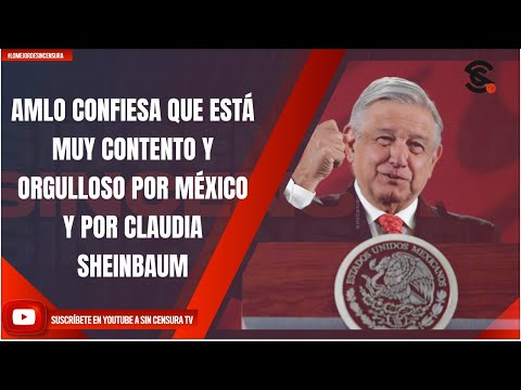 AMLO CONFIESA QUE ESTÁ MUY CONTENTO Y ORGULLOSO POR MÉXICO Y POR CLAUDIA SHEINBAUM