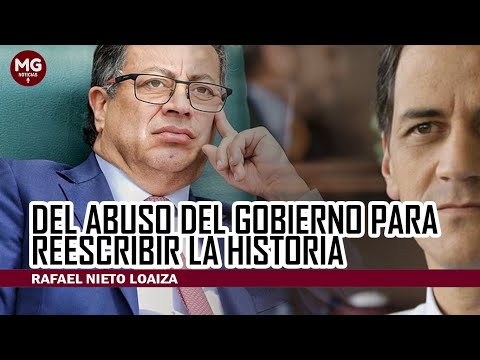 DEL ABUSO DEL GOBIERNO PARA REESCRIBIR LA HISTORIA  Columna Rafael Nieto Loaiza