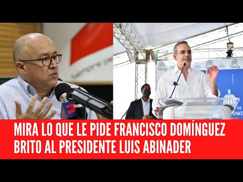 MIRA LO QUE LE PIDE FRANCISCO DOMÍNGUEZ BRITO AL PRESIDENTE LUIS ABINADER