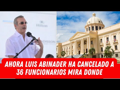 AHORA LUIS ABINADER HA CANCELADO A 36 FUNCIONARIOS MIRA DONDE