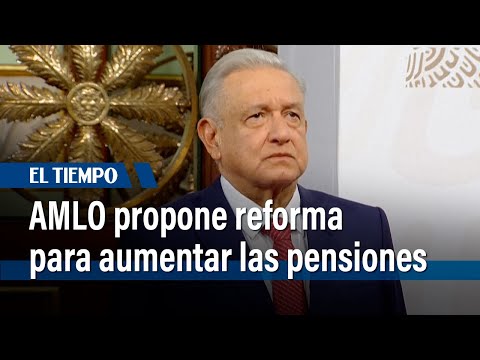 Presidente de México propone reforma para aumentar las pensiones | El Tiempo