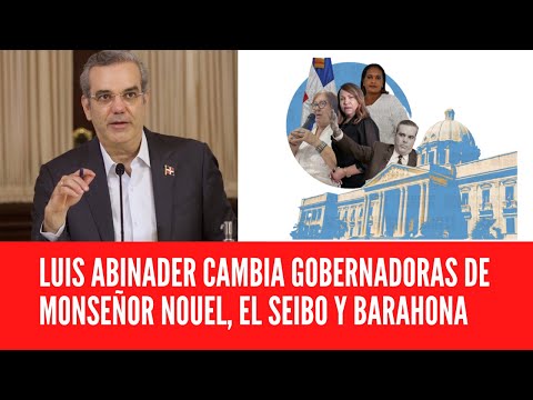 LUIS ABINADER CAMBIA GOBERNADORAS DE MONSEÑOR NOUEL, EL SEIBO Y BARAHONA