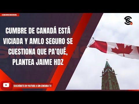 CUMBRE DE CANADÁ ESTÁ VICIADA Y AMLO SEGURO SE CUESTIONA QUE PA’QUÉ, PLANTEA JAIME HDZ