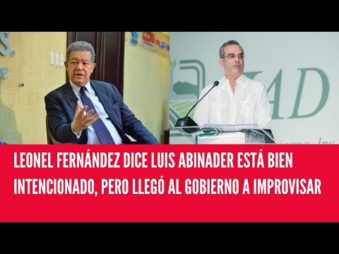 LEONEL FERNÁNDEZ DICE LUIS ABINADER ESTÁ BIEN INTENCIONADO, PERO LLEGÓ AL GOBIERNO A IMPROVISAR