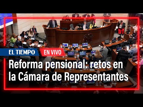 Reforma pensional: con qué se encontrará el proyecto en la Cámara de Representantes