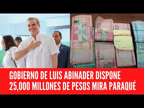 GOBIERNO DE LUIS ABINADER DISPONE 25,000 MILLONES MIRA PARAQUÉ