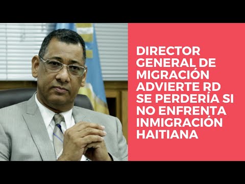 Director general de Migración advierte RD se perdería si no enfrenta inmigración haitiana