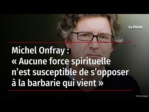Michel Onfray : « Aucune force spirituelle n’est susceptible de s’opposer à la barbarie qui vient »