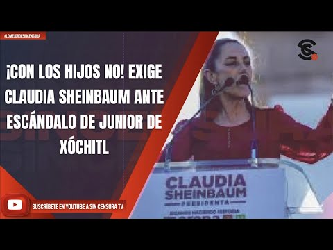 ¡CON LOS HIJOS NO! EXIGE CLAUDIA SHEINBAUM ANTE ESCÁNDALO DE JUNIOR DE XÓCHITL