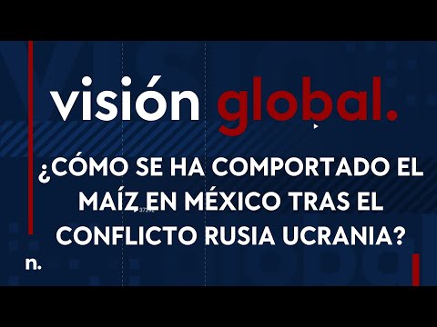 Visión Global: ¿Cómo se ha comportado el maíz en México tras el conflicto Rusia Ucrania?
