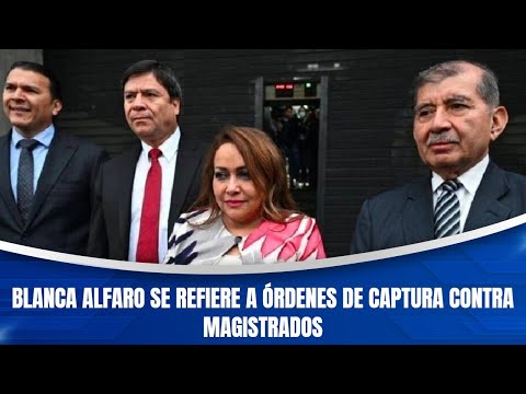 Blanca Alfaro se refiere a órdenes de captura contra magistrados