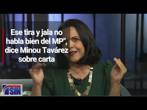 Ese tira y jala no habla bien del MP, dice Minou Tavárez sobre carta
