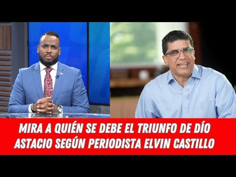 MIRA A QUIÉN SE DEBE EL TRIUNFO DE DÍO ASTACIO SEGÚN PERIODISTA ELVIN CASTILLO