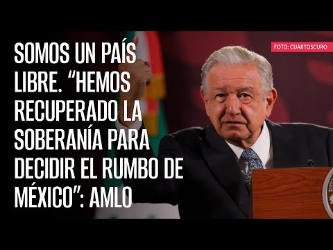 Somos un país libre. “Hemos recuperado la soberanía para decidir el rumbo de México”: AMLO