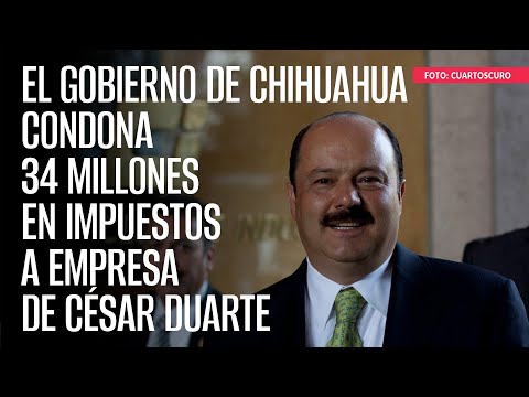 El Gobierno de Chihuahua condona 34 millones en impuestos a empresa de César Duarte