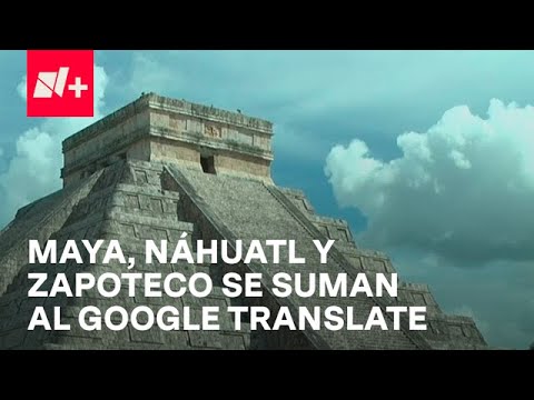 El Maya, náhuatl y zapoteco se suman al Google Translate - Despierta