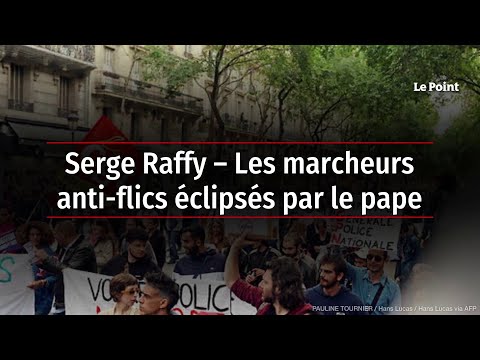 Serge Raffy – Les marcheurs anti-flics éclipsés par le pape