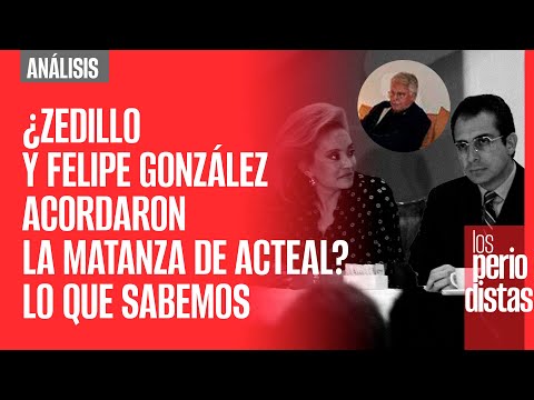 #Análisis ¬  ¿Zedillo y Felipe González acordaron la matanza de Acteal? Lo que sabemos