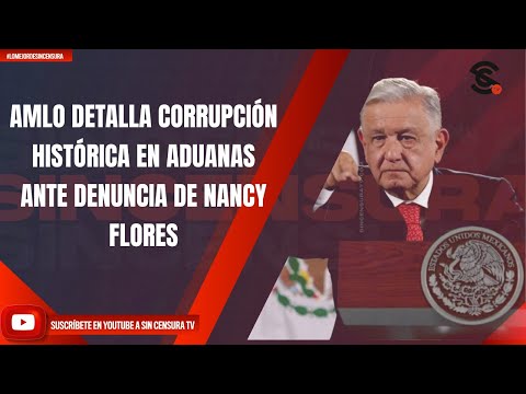 AMLO DETALLA CORRUPCIÓN HISTÓRICA EN ADUANAS ANTE DENUNCIA DE NANCY FLORES